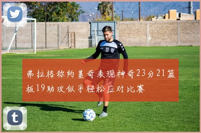 弗拉格称约基奇表现神奇23分21篮板19助攻似乎轻松应对比赛