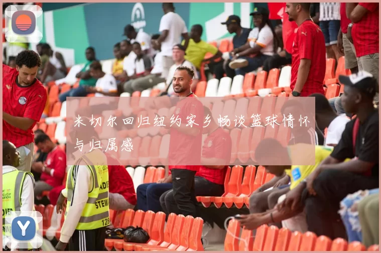 米切尔回归纽约家乡畅谈篮球情怀与归属感