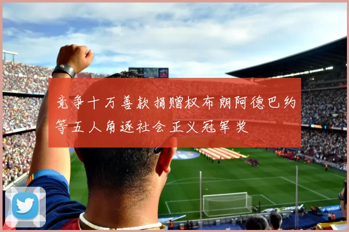 竞争十万善款捐赠权布朗阿德巴约等五人角逐社会正义冠军奖