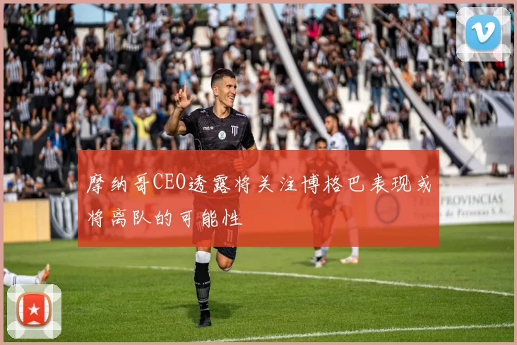 摩纳哥CEO透露将关注博格巴表现或将离队的可能性