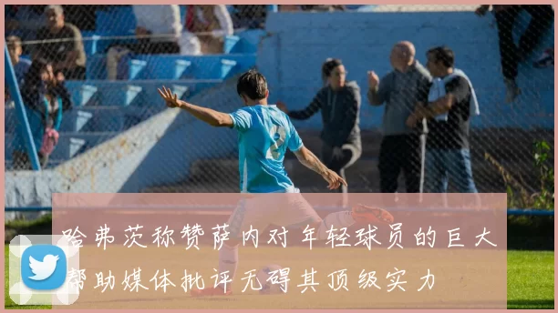 哈弗茨称赞萨内对年轻球员的巨大帮助媒体批评无碍其顶级实力