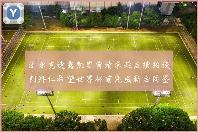 法尔克透露凯恩曾请求延后续约谈判拜仁希望世界杯前完成新合同签署