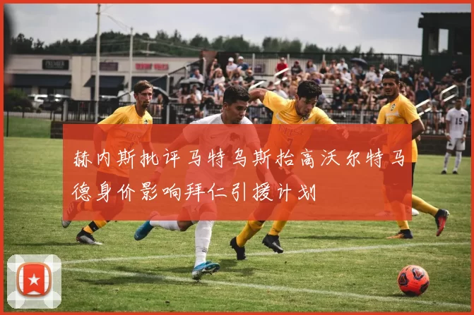 赫内斯批评马特乌斯抬高沃尔特马德身价影响拜仁引援计划