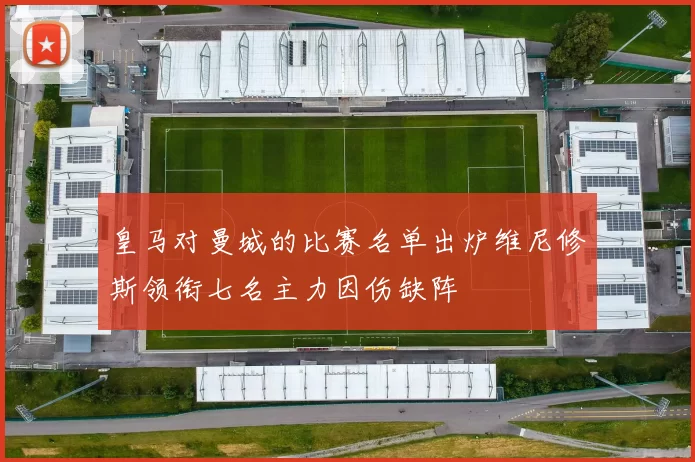 皇马对曼城的比赛名单出炉维尼修斯领衔七名主力因伤缺阵