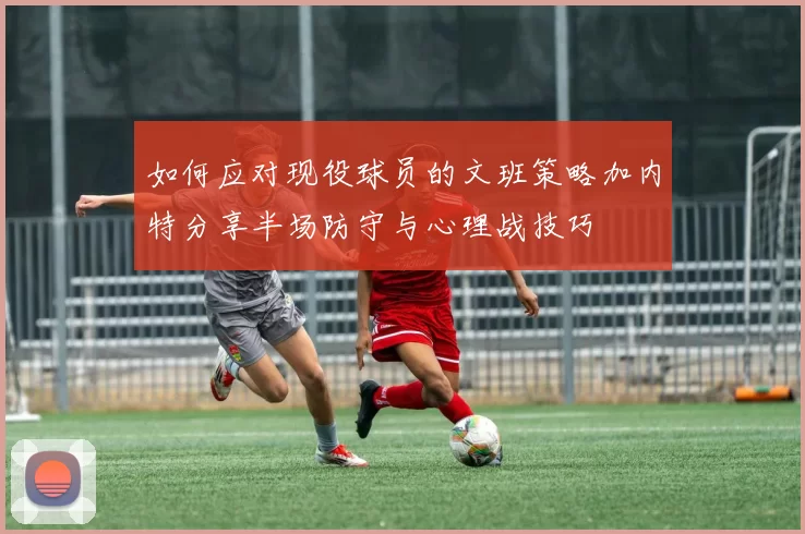 如何应对现役球员的文班策略加内特分享半场防守与心理战技巧