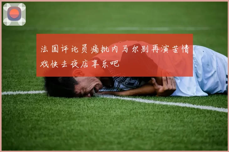 法国评论员痛批内马尔别再演苦情戏快去夜店享乐吧