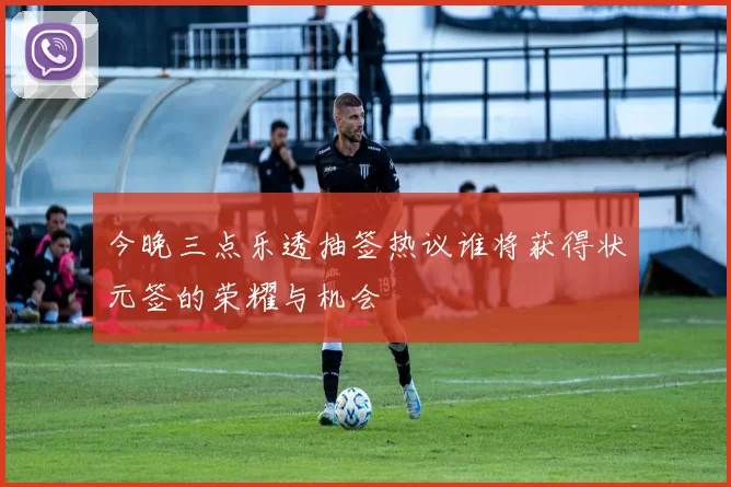 今晚三点乐透抽签热议谁将获得状元签的荣耀与机会