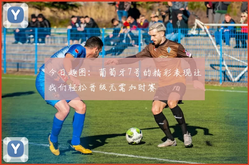 今日趣图：葡萄牙7号的精彩表现让我们轻松晋级无需加时赛