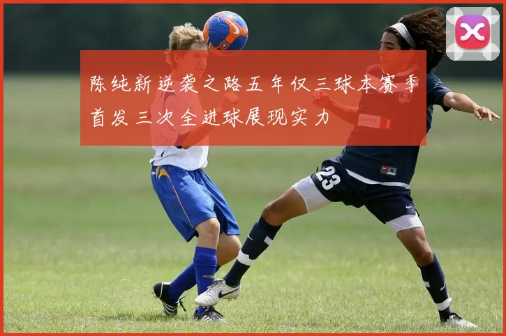 陈纯新逆袭之路五年仅三球本赛季首发三次全进球展现实力