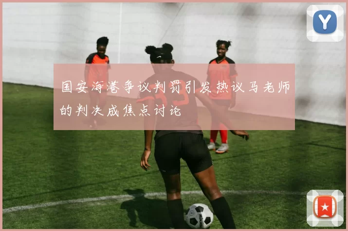 国安海港争议判罚引发热议马老师的判决成焦点讨论