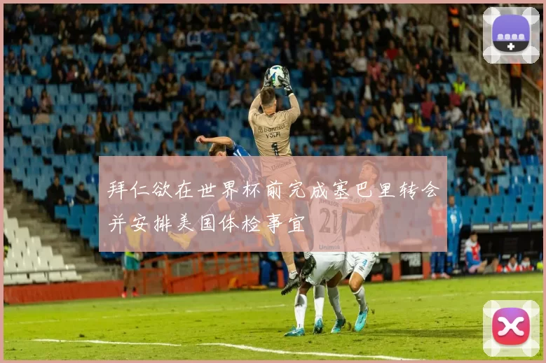 拜仁欲在世界杯前完成塞巴里转会并安排美国体检事宜