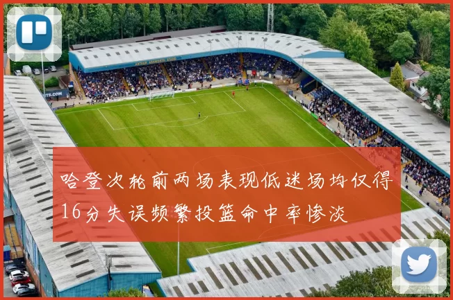 哈登次轮前两场表现低迷场均仅得16分失误频繁投篮命中率惨淡