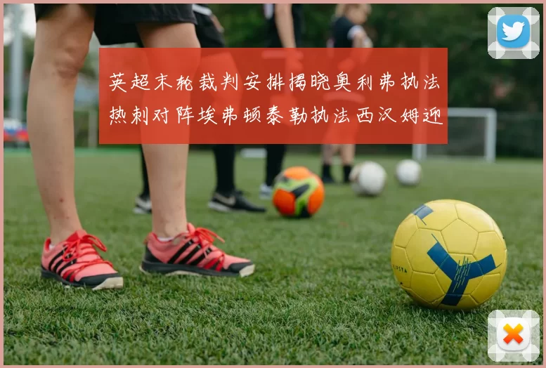 英超末轮裁判安排揭晓奥利弗执法热刺对阵埃弗顿泰勒执法西汉姆迎战利兹联