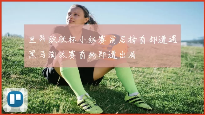 里昂欧联杯小组赛高居榜首却遭遇黑马淘汰赛首轮即遭出局